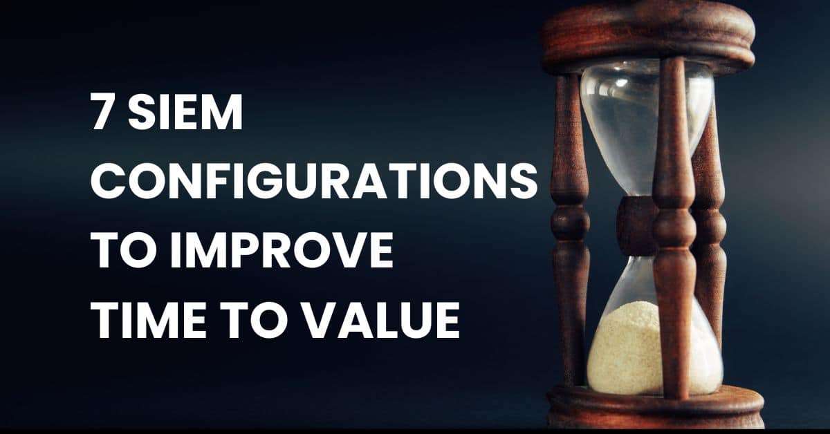 7 SIEM CONFIGURATIONS TO IMPROVE TIME TO VALUE