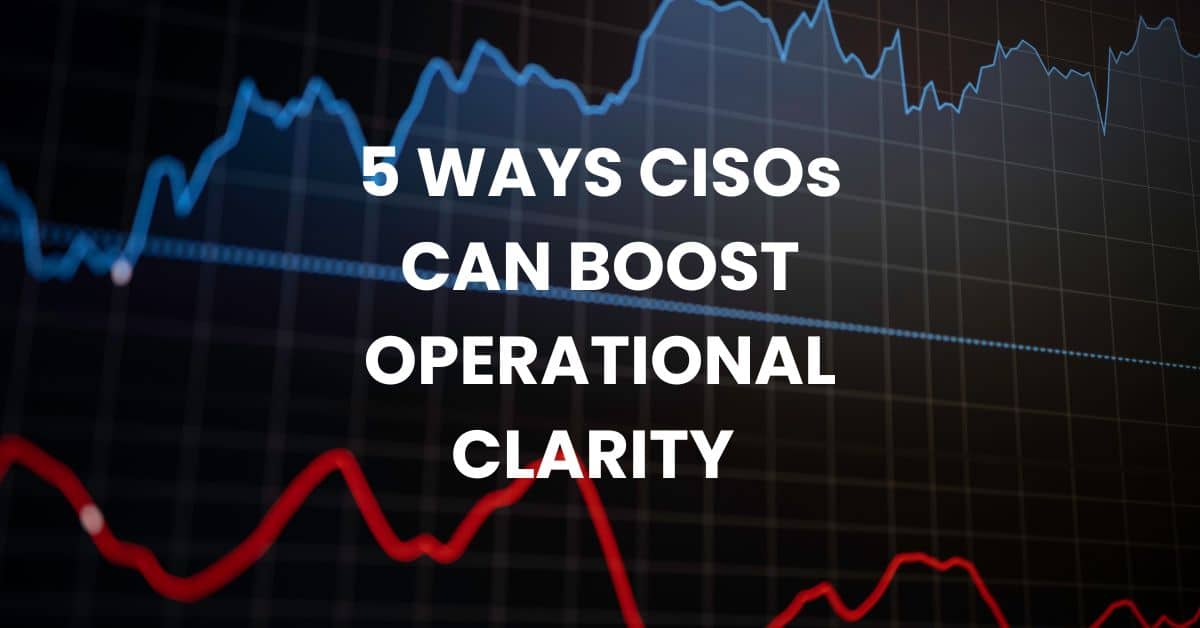 5 WAYS CISOs CAN BOOST OPERATIONAL CLARITY