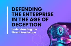 Defending the Enterprise in the Age of Deception Understanding the Threat Landscape