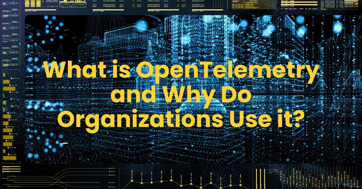 What is OpenTelemetry and Why Do Organizations Use it