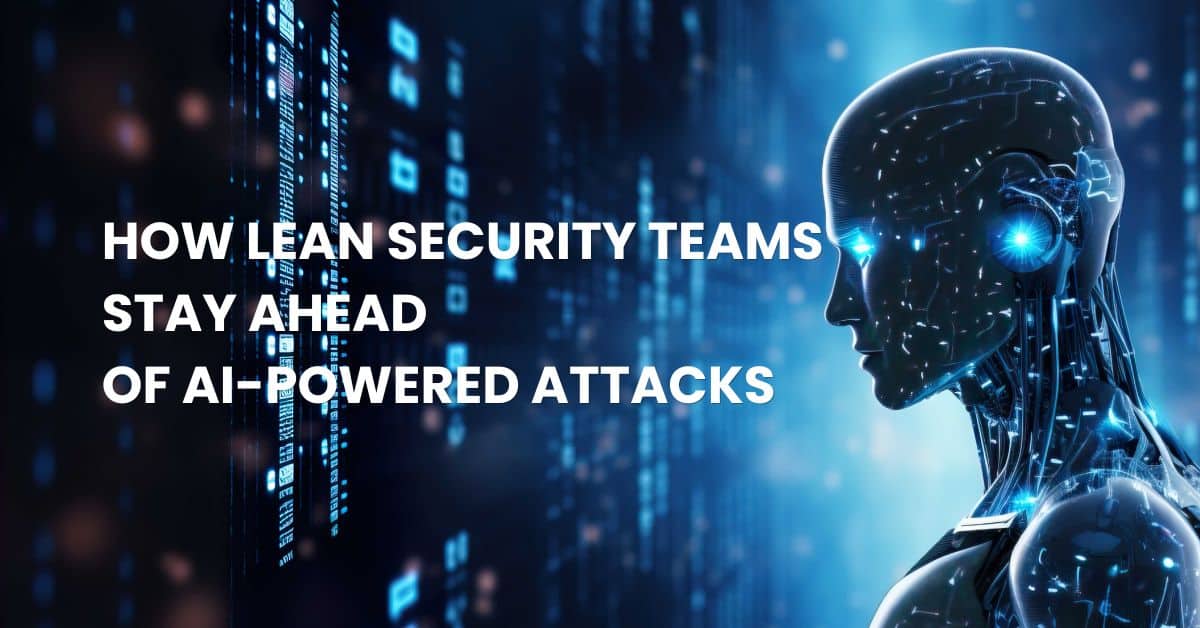 How Lean Security Teams Stay Ahead of AI-Powered Attacks
